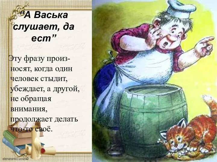 “А Васька слушает, да ест” Эту фразу произ- носят, когда один человек стыдит,