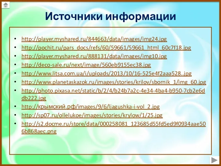 Источники информации http://player.myshared.ru/844663/data/images/img24.jpg http://pochit.ru/pars_docs/refs/60/59661/59661_html_60c7f18.jpg http://player.myshared.ru/888131/data/images/img10.jpg http://deco-sale.ru/next/image/560eb9155ec38.jpg http://www.litsa.com.ua/i/uploads/2013/10/16-525e4f2aaa528..jpg http://www.planetaskazok.ru/images/stories/krilov/sbornik_1/img_60.jpg http://photo.pixasa.net/static/b/2/4/b24b7a2c-4e34-4ba4-b950-7cb2e6ddb222.jpg http://крымский.рф/images/9/6/ljagushka-i-vol_2.jpg http://sp07.ru/ollelukoe/images/stories/krylow/1/25.jpg http://s2.docme.ru/store/data/000258081_123685d55fd5ed9f0934aae506b868aec.png
