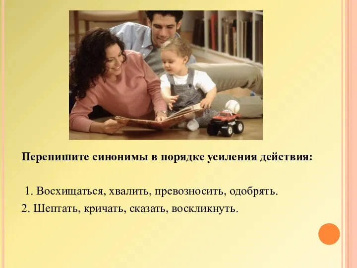 Перепишите синонимы в порядке усиления действия: 1. Восхищаться, хвалить, превозносить, одобрять. 2. Шептать, кричать, сказать, воскликнуть.