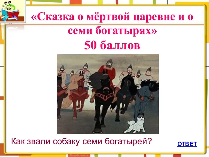 ОТВЕТ «Сказка о мёртвой царевне и о семи богатырях» 50 баллов Как звали собаку семи богатырей?