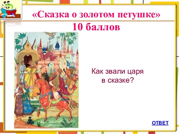 ОТВЕТ «Сказка о золотом петушке» 10 баллов Как звали царя в сказке?