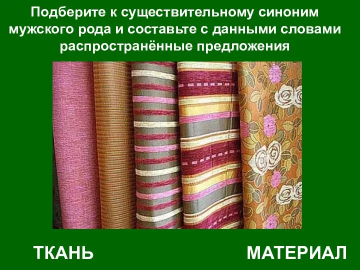 Подберите к существительному синоним мужского рода и составьте с данными словами распространённые предложения ТКАНЬ МАТЕРИАЛ