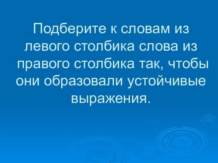 Подберите к словам из левого столбика слова из правого столбика так, чтобы они образовали устойчивые выражения.