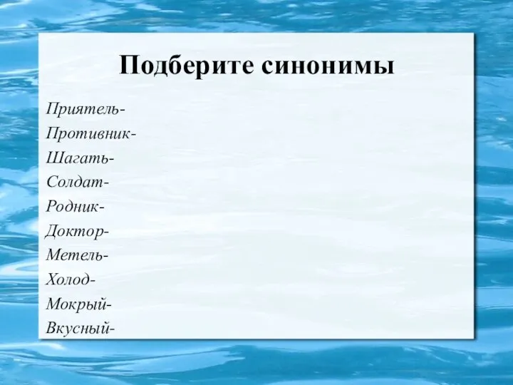 Подберите синонимы Приятель- Противник- Шагать- Солдат- Родник- Доктор- Метель- Холод- Мокрый- Вкусный-