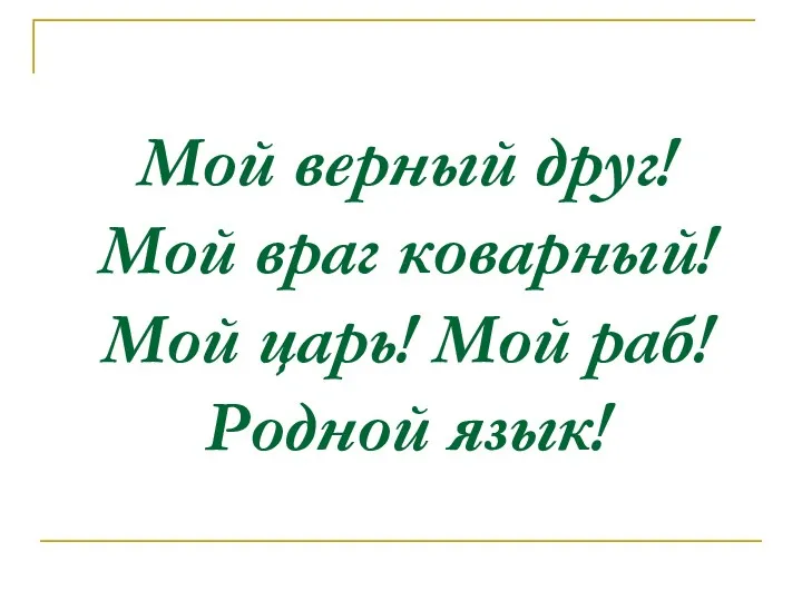 Мой верный друг! Мой враг коварный! Мой царь! Мой раб! Родной язык!