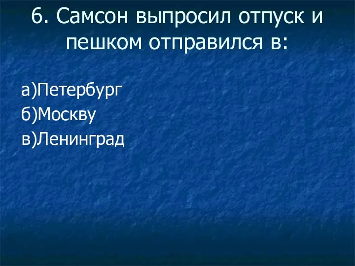 6. Самсон выпросил отпуск и пешком отправился в: а)Петербург б)Москву в)Ленинград