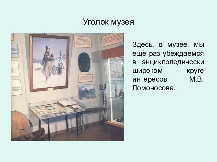 Уголок музея Здесь, в музее, мы ещё раз убеждаемся в энциклопедически широком круге интересов М.В. Ломоносова.
