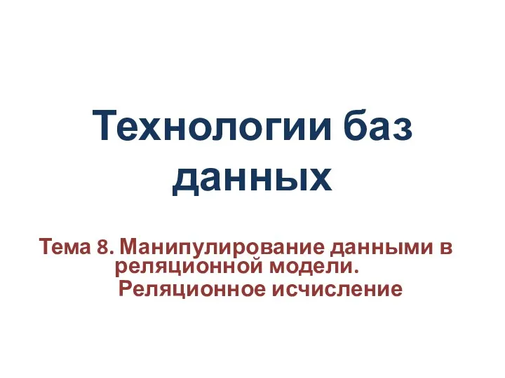 Технологии баз данных Тема 8. Манипулирование данными в реляционной модели. Реляционное исчисление