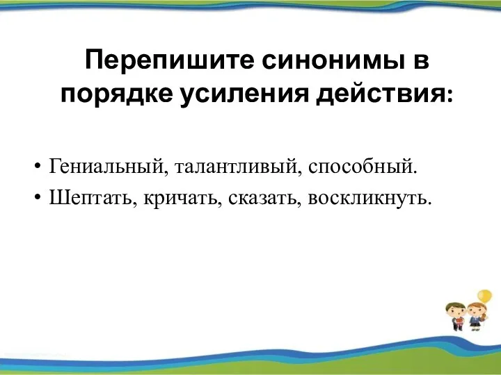 Перепишите синонимы в порядке усиления действия: Гениальный, талантливый, способный. Шептать, кричать, сказать, воскликнуть.