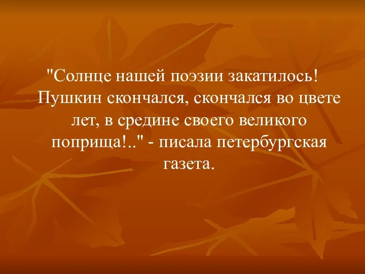 "Солнце нашей поэзии закатилось! Пушкин скончался, скончался во цвете лет, в средине своего