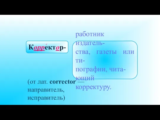 Корректор- работник издатель- ства, газеты или ти- пографии, чита- ющий корректуру. (от лат.