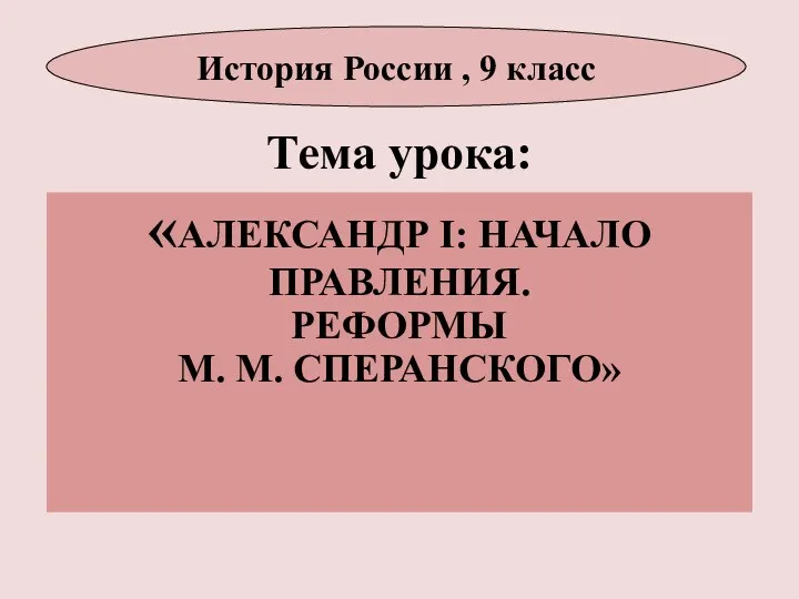 Тема урока: «АЛЕКСАНДР I: НАЧАЛО ПРАВЛЕНИЯ. РЕФОРМЫ М. М. СПЕРАНСКОГО» История России , 9 класс