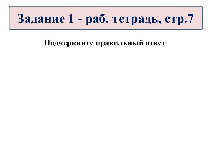 Подчеркните правильный ответ Задание 1 - раб. тетрадь, стр.7