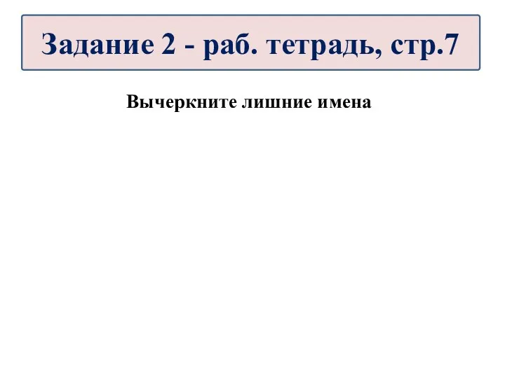 Вычеркните лишние имена Задание 2 - раб. тетрадь, стр.7