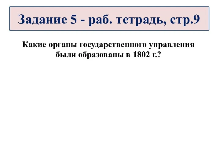 Какие органы государственного управления были образованы в 1802 г.? Задание 5 - раб. тетрадь, стр.9