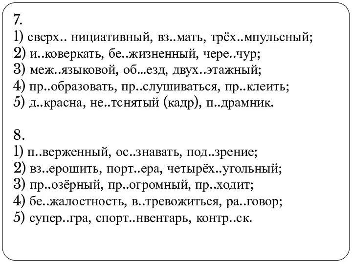 7. 1) сверх.. нициативный, вз..мать, трёх..мпульсный; 2) и..коверкать, бе..жизненный, чере..чур;