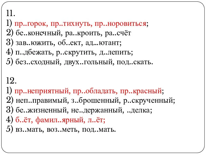 11. 1) пр..горок, пр..тихнуть, пр..норовиться; 2) бе..конечный, ра..кроить, ра..счёт 3)