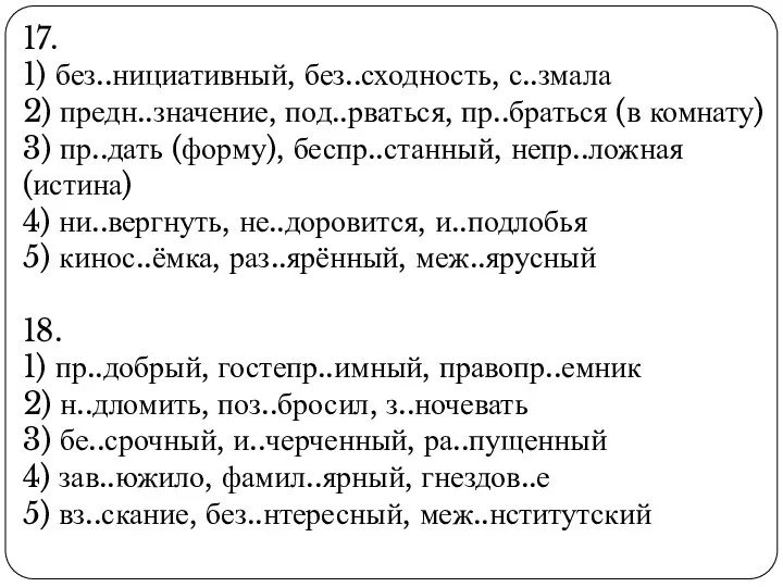 17. 1) без..нициативный, без..сходность, с..змала 2) предн..значение, под..рваться, пр..браться (в комнату) 3) пр..дать