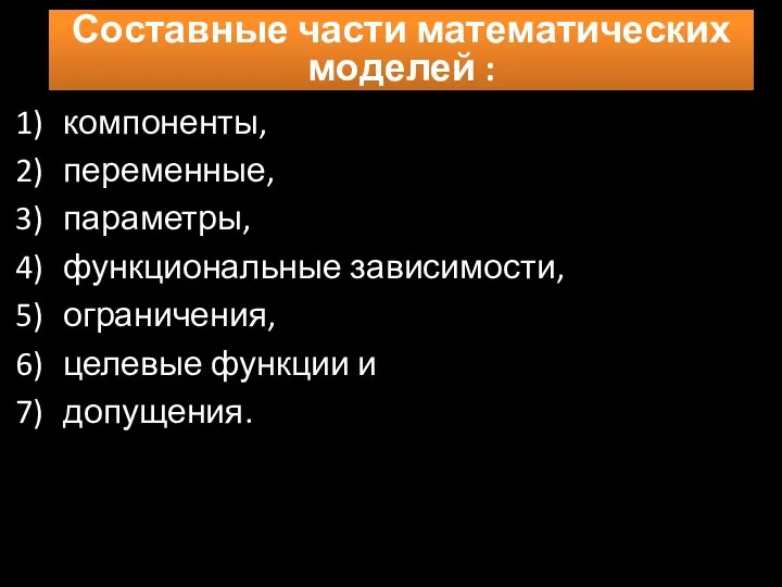 компоненты, переменные, параметры, функциональные зависимости, ограничения, целевые функции и допущения. Составные части математических моделей :