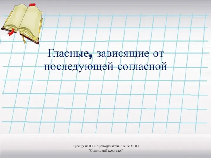 Гласные, зависящие от последующей согласной Троицкая Л.П. преподаватель ГБОУ СПО "Старицкий колледж"