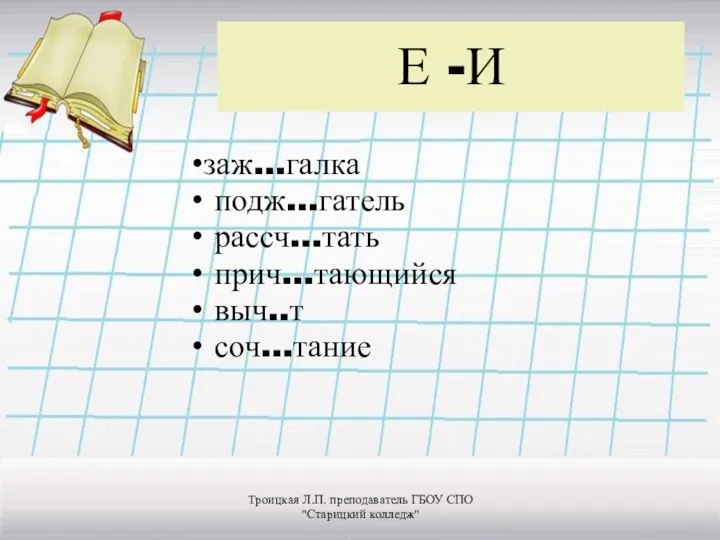 Е -И заж…галка подж…гатель рассч…тать прич…тающийся выч..т соч…тание Троицкая Л.П. преподаватель ГБОУ СПО "Старицкий колледж"