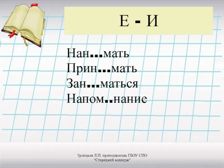 Е - И Нан…мать Прин…мать Зан…маться Напом..нание Троицкая Л.П. преподаватель ГБОУ СПО "Старицкий колледж"