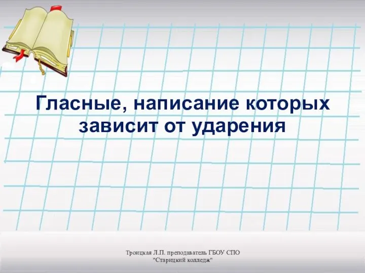 Гласные, написание которых зависит от ударения Троицкая Л.П. преподаватель ГБОУ СПО "Старицкий колледж"