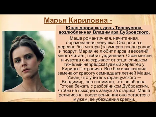 Марья Кириловна - Юная дворянка, дочь Троекурова, возлюбленная Владимира Дубровского. Маша романтичная, начитанная,