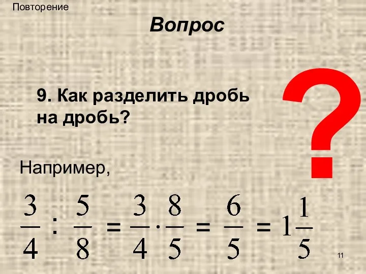 ? 9. Как разделить дробь на дробь? Например, = = = Вопрос Повторение