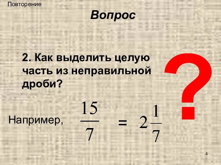 ? 2. Как выделить целую часть из неправильной дроби? Например, = Вопрос Повторение