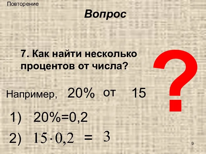 ? 7. Как найти несколько процентов от числа? Например, = 20%=0,2 1) 2) Вопрос Повторение