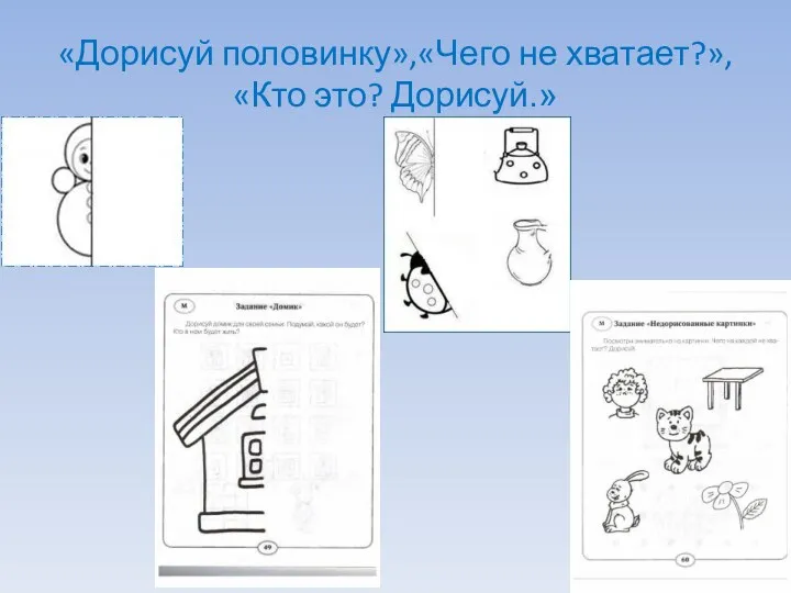 «Дорисуй половинку»,«Чего не хватает?», «Кто это? Дорисуй.»