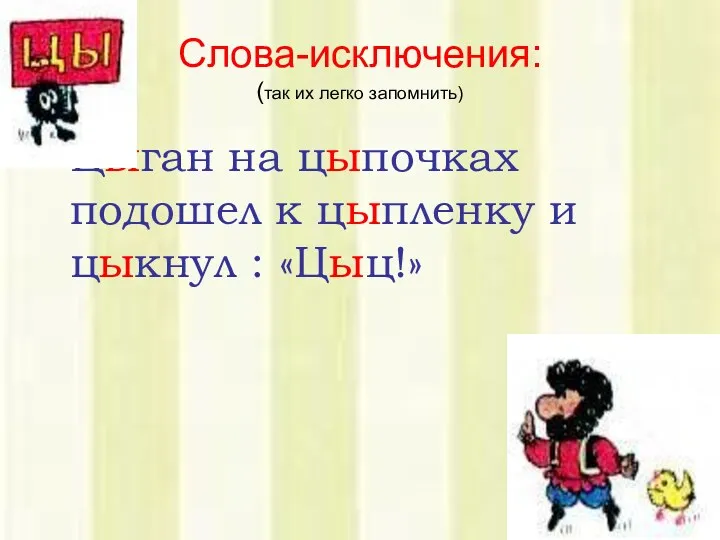 Слова-исключения: (так их легко запомнить) Цыган на цыпочках подошел к цыпленку и цыкнул : «Цыц!»