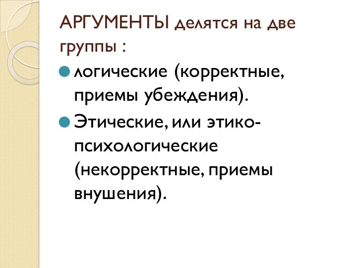 АРГУМЕНТЫ делятся на две группы : логические (корректные, приемы убеждения). Этические, или этико-психологические (некорректные, приемы внушения).