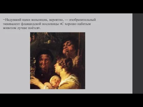 ~Надувший щеки волынщик, вероятно, — изобразительный эквивалент фламандской пословицы «С хорошо набитым животом лучше поётся».