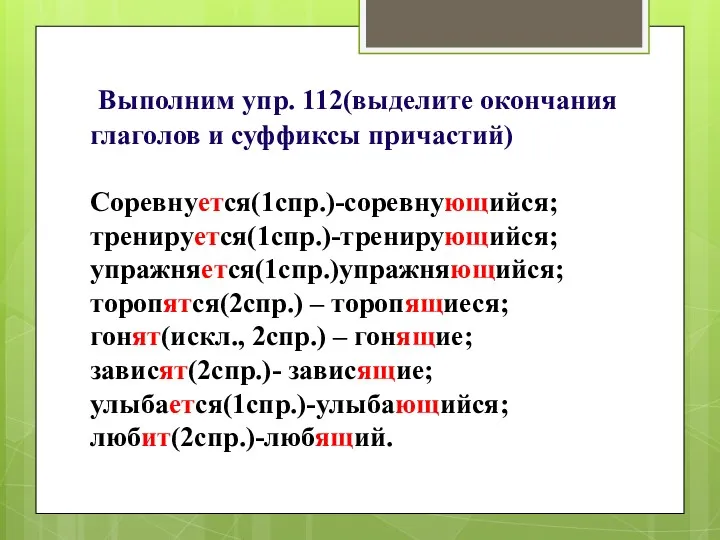 Выполним упр. 112(выделите окончания глаголов и суффиксы причастий) Соревнуется(1спр.)-соревнующийся; тренируется(1спр.)-тренирующийся;