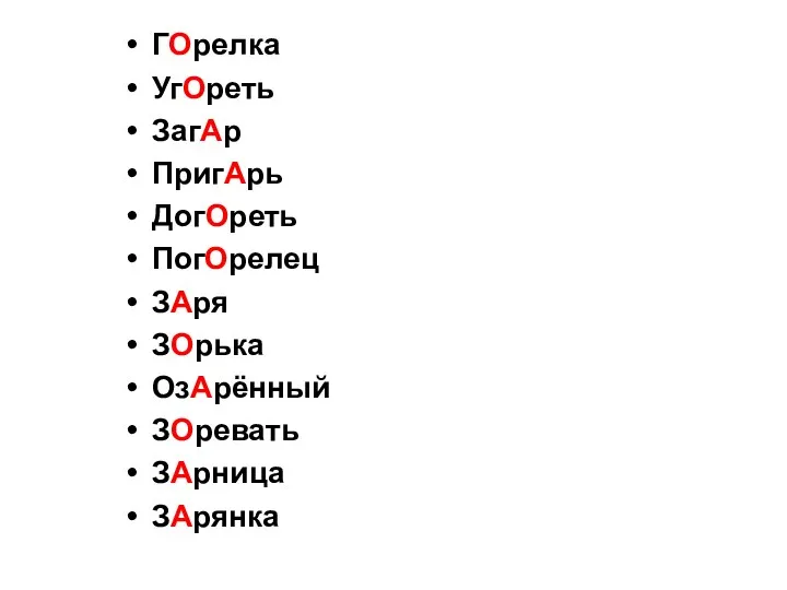 ГОрелка УгОреть ЗагАр ПригАрь ДогОреть ПогОрелец ЗАря ЗОрька ОзАрённый ЗОревать ЗАрница ЗАрянка