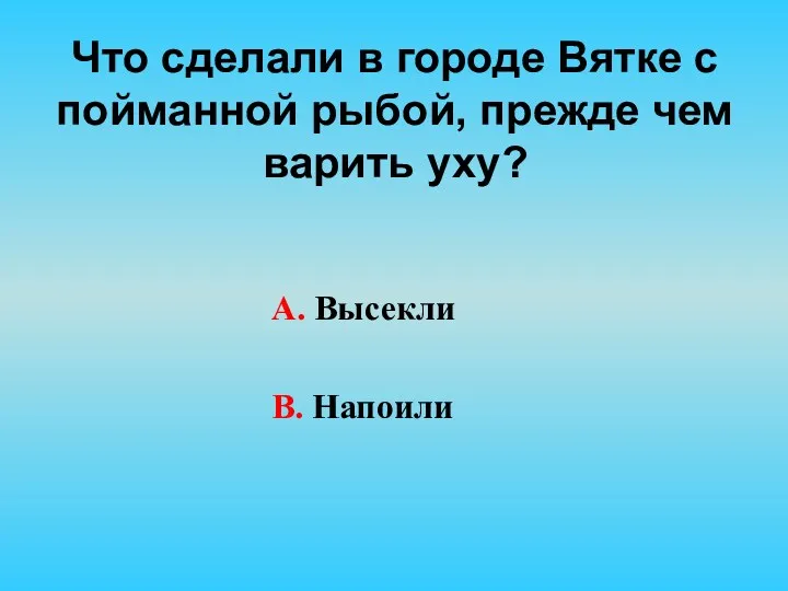 Что сделали в городе Вятке с пойманной рыбой, прежде чем варить уху? А. Высекли В. Напоили