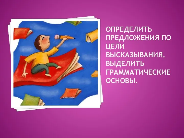 ОПРЕДЕЛИТЬ ПРЕДЛОЖЕНИЯ ПО ЦЕЛИ ВЫСКАЗЫВАНИЯ. ВЫДЕЛИТЬ ГРАММАТИЧЕСКИЕ ОСНОВЫ.