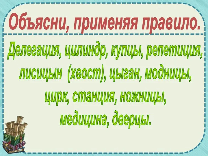 Делегация, цилиндр, купцы, репетиция, лисицын (хвост), цыган, модницы, цирк, станция, ножницы, медицина, дверцы. Объясни, применяя правило.