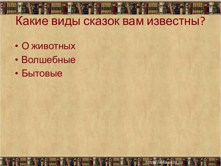 Какие виды сказок вам известны? О животных Волшебные Бытовые