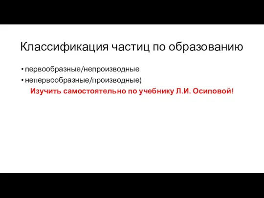 Классификация частиц по образованию первообразные/непроизводные непервообразные/производные) Изучить самостоятельно по учебнику Л.И. Осиповой!