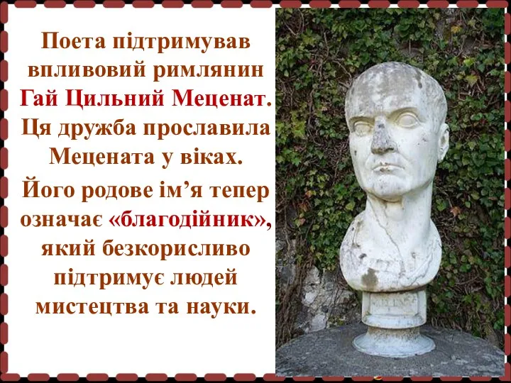 Поета підтримував впливовий римлянин Гай Цильний Меценат. Ця дружба прославила