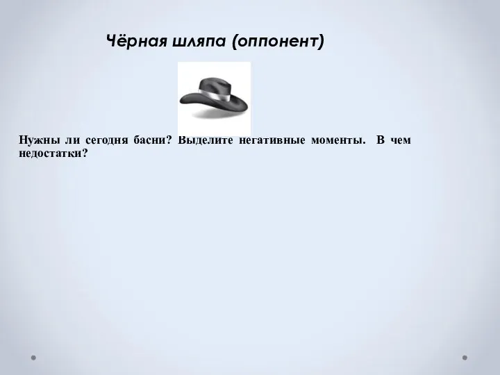 Чёрная шляпа (оппонент) Нужны ли сегодня басни? Выделите негативные моменты. В чем недостатки?