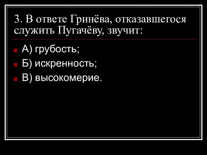 3. В ответе Гринёва, отказавшегося служить Пугачёву, звучит: А) грубость; Б) искренность; В) высокомерие.
