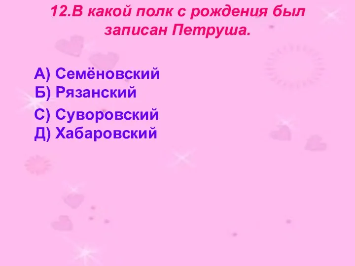 12.В какой полк с рождения был записан Петруша. А) Семёновский Б) Рязанский С) Суворовский Д) Хабаровский