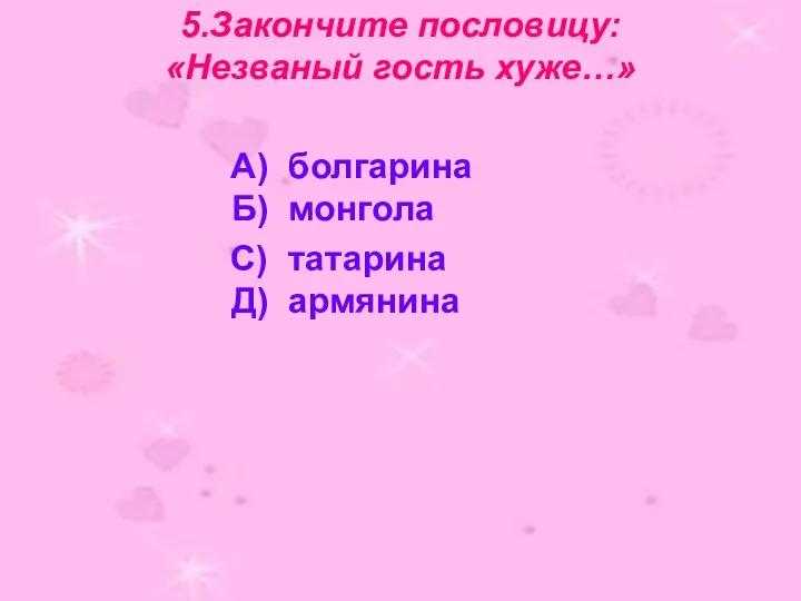 5.Закончите пословицу: «Незваный гость хуже…» А) болгарина Б) монгола С) татарина Д) армянина