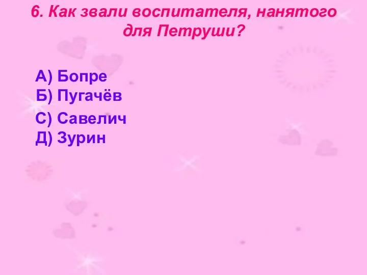 6. Как звали воспитателя, нанятого для Петруши? А) Бопре Б) Пугачёв С) Савелич Д) Зурин