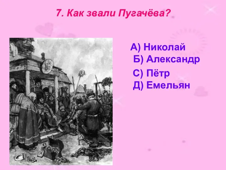 7. Как звали Пугачёва? А) Николай Б) Александр С) Пётр Д) Емельян