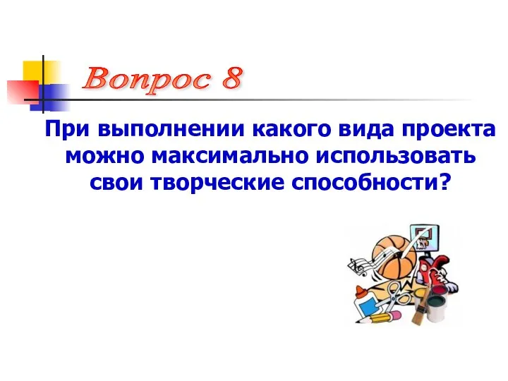 При выполнении какого вида проекта можно максимально использовать свои творческие способности? Вопрос 8